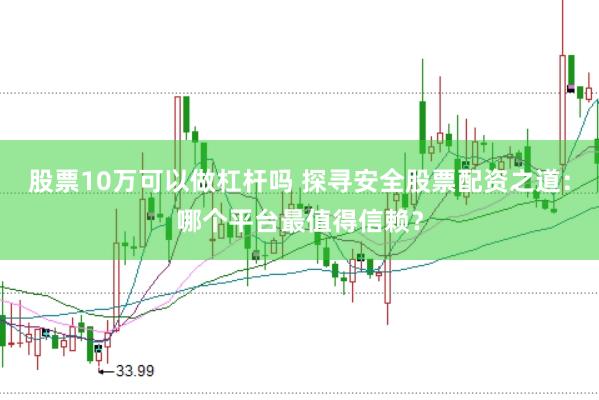 股票10万可以做杠杆吗 探寻安全股票配资之道：哪个平台最值得信赖？