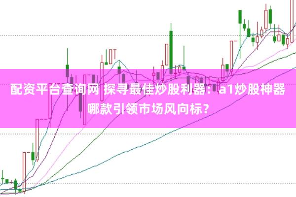 配资平台查询网 探寻最佳炒股利器：a1炒股神器哪款引领市场风向标？