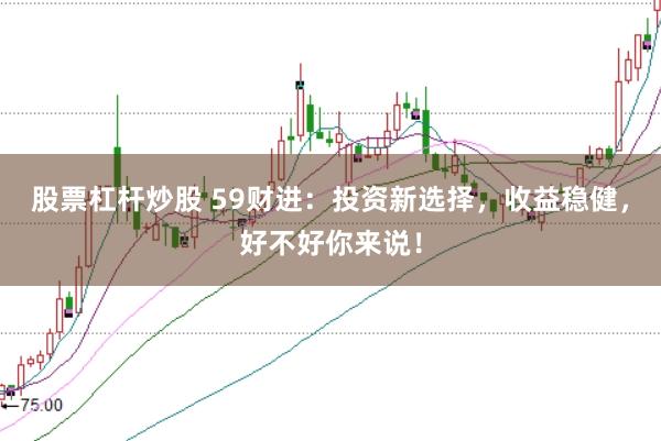 股票杠杆炒股 59财进：投资新选择，收益稳健，好不好你来说！