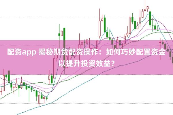 配资app 揭秘期货配资操作：如何巧妙配置资金以提升投资效益？