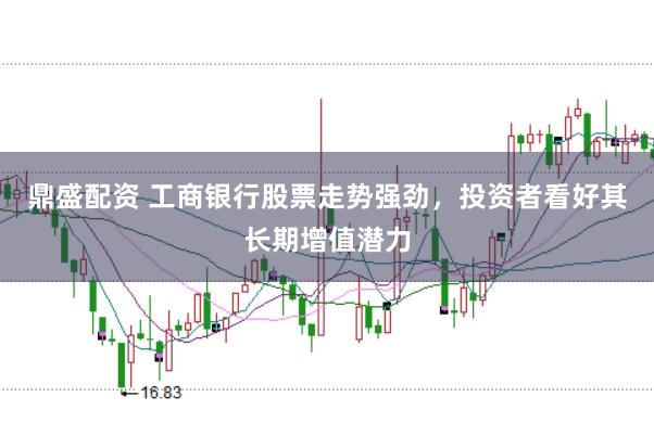 鼎盛配资 工商银行股票走势强劲，投资者看好其长期增值潜力