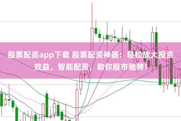 股票配资app下载 股票配资神器：轻松放大投资效益，智能配资，助你股市驰骋！