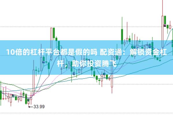 10倍的杠杆平台都是假的吗 配资通：解锁资金杠杆，助你投资腾飞