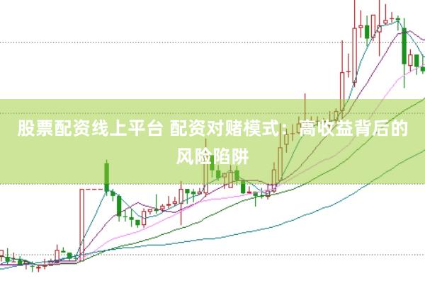 股票配资线上平台 配资对赌模式：高收益背后的风险陷阱