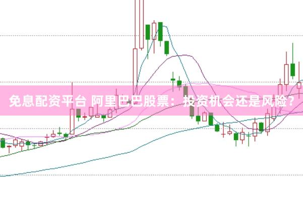 免息配资平台 阿里巴巴股票：投资机会还是风险？
