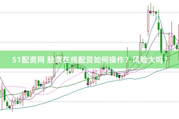 51配资网 股票在线配资如何操作？风险大吗？
