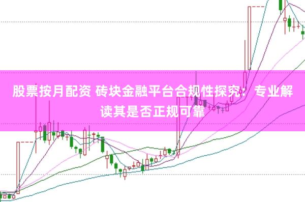 股票按月配资 砖块金融平台合规性探究：专业解读其是否正规可靠