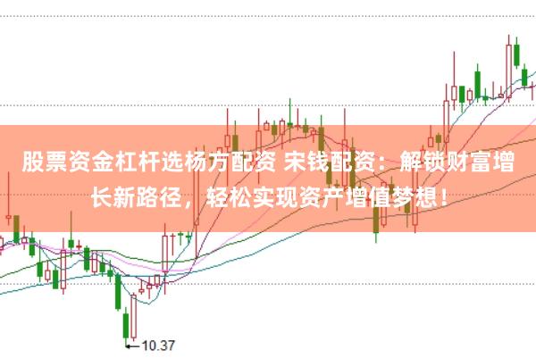股票资金杠杆选杨方配资 宋钱配资：解锁财富增长新路径，轻松实现资产增值梦想！