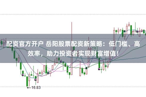 配资官方开户 岳阳股票配资新策略：低门槛、高效率，助力投资者实现财富增值！