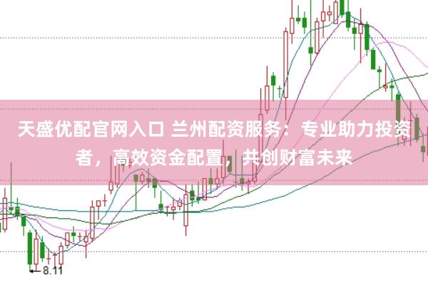 天盛优配官网入口 兰州配资服务：专业助力投资者，高效资金配置，共创财富未来
