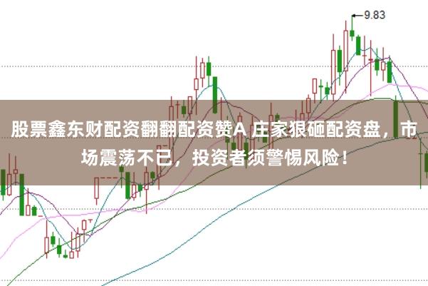 股票鑫东财配资翻翻配资赞A 庄家狠砸配资盘，市场震荡不已，投资者须警惕风险！