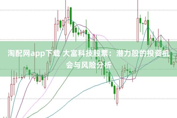 淘配网app下载 大富科技股票：潜力股的投资机会与风险分析