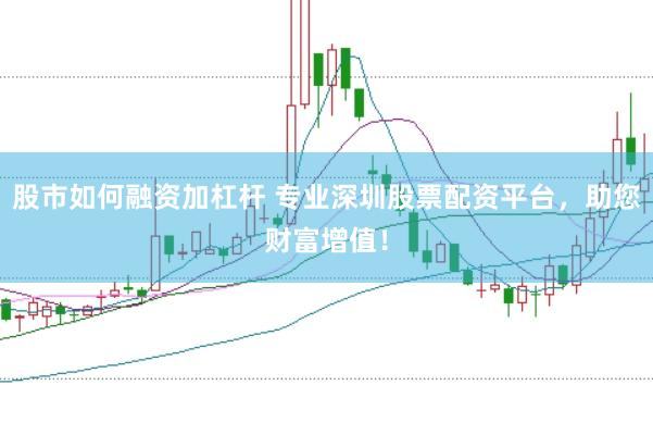 股市如何融资加杠杆 专业深圳股票配资平台，助您财富增值！