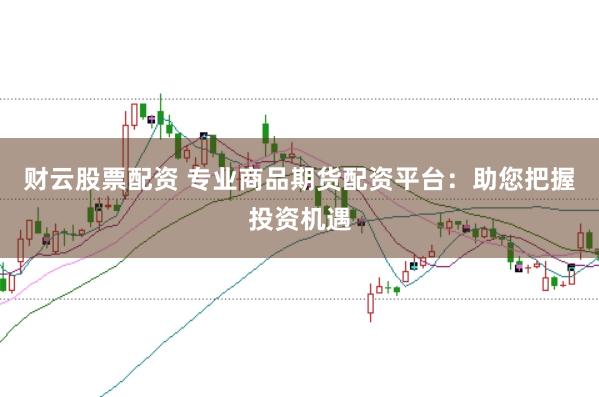 财云股票配资 专业商品期货配资平台：助您把握投资机遇