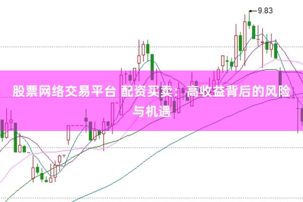 股票网络交易平台 配资买卖：高收益背后的风险与机遇