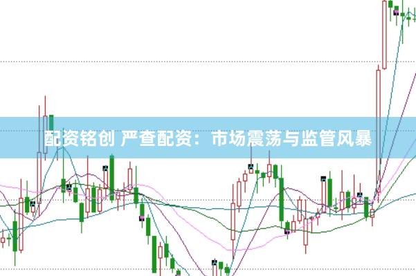 配资铭创 严查配资：市场震荡与监管风暴