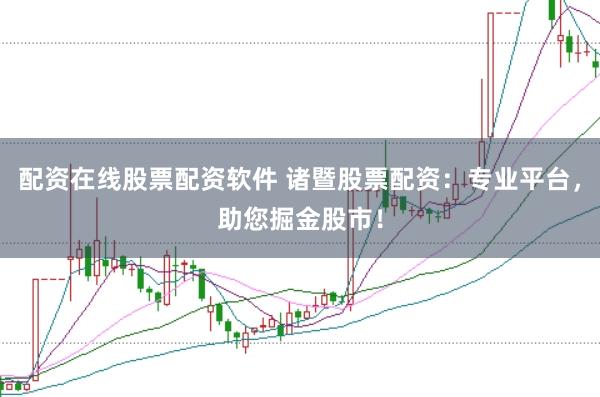 配资在线股票配资软件 诸暨股票配资：专业平台，助您掘金股市！
