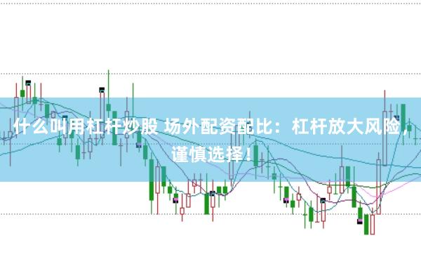 什么叫用杠杆炒股 场外配资配比：杠杆放大风险，谨慎选择！