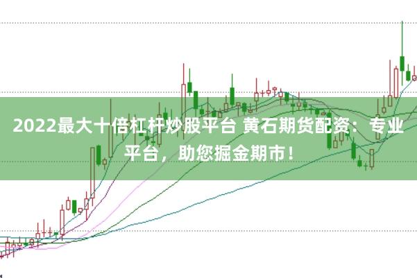 2022最大十倍杠杆炒股平台 黄石期货配资：专业平台，助您掘金期市！