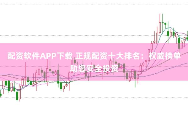 配资软件APP下载 正规配资十大排名：权威榜单助您安全投资
