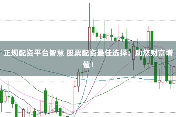 正规配资平台智慧 股票配资最佳选择：助您财富增值！