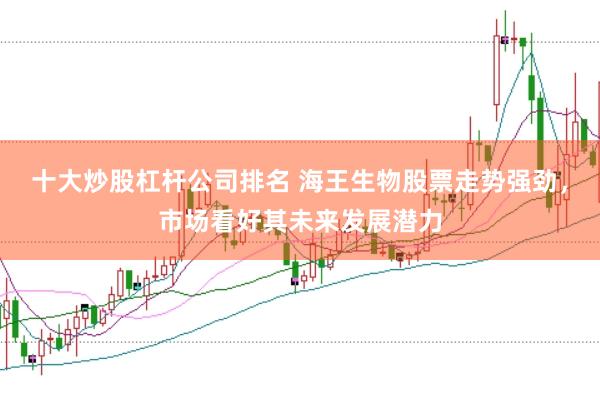 十大炒股杠杆公司排名 海王生物股票走势强劲，市场看好其未来发展潜力