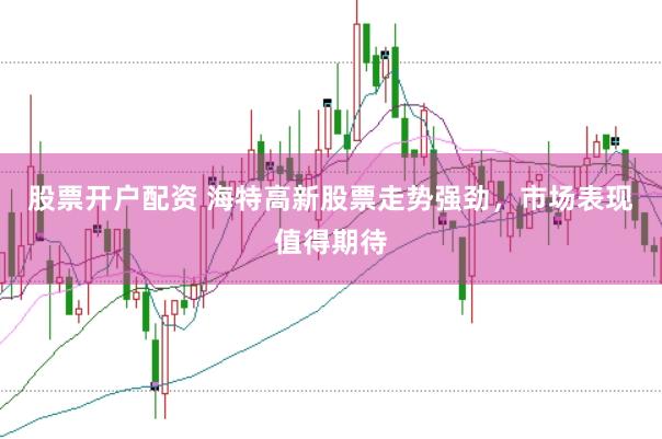 股票开户配资 海特高新股票走势强劲，市场表现值得期待