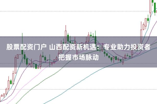 股票配资门户 山西配资新机遇：专业助力投资者把握市场脉动