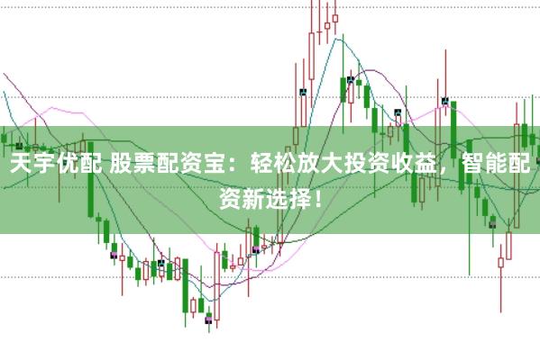 天宇优配 股票配资宝：轻松放大投资收益，智能配资新选择！