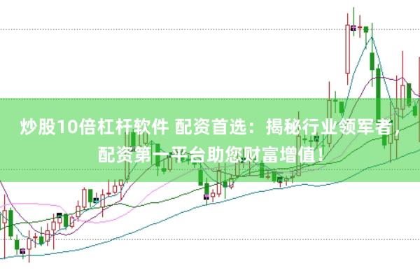 炒股10倍杠杆软件 配资首选：揭秘行业领军者，配资第一平台助您财富增值！