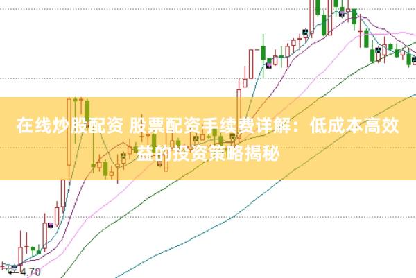 在线炒股配资 股票配资手续费详解：低成本高效益的投资策略揭秘