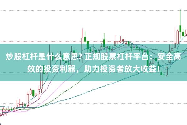 炒股杠杆是什么意思? 正规股票杠杆平台：安全高效的投资利器，助力投资者放大收益！