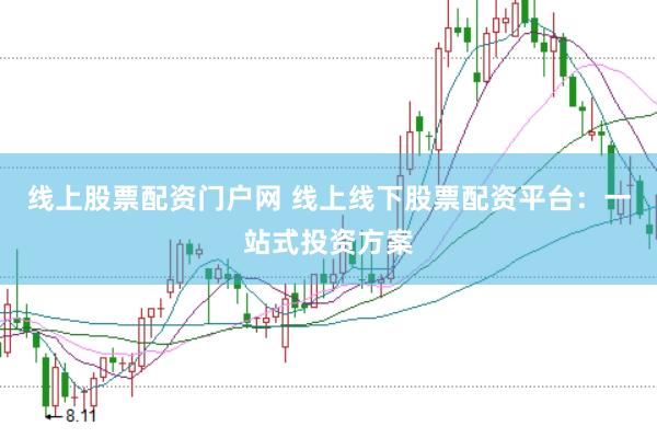 线上股票配资门户网 线上线下股票配资平台：一站式投资方案