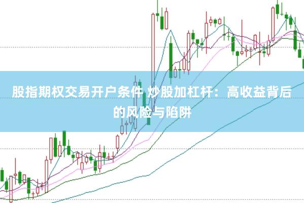 股指期权交易开户条件 炒股加杠杆：高收益背后的风险与陷阱