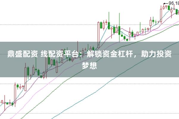 鼎盛配资 线配资平台：解锁资金杠杆，助力投资梦想