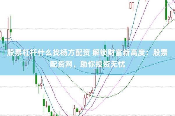 股票杠杆什么找杨方配资 解锁财富新高度：股票配资网，助你投资无忧