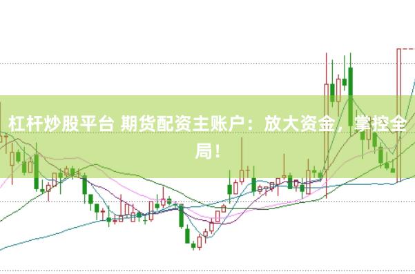 杠杆炒股平台 期货配资主账户：放大资金，掌控全局！