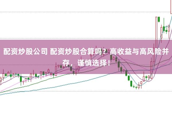 配资炒股公司 配资炒股合算吗？高收益与高风险并存，谨慎选择！