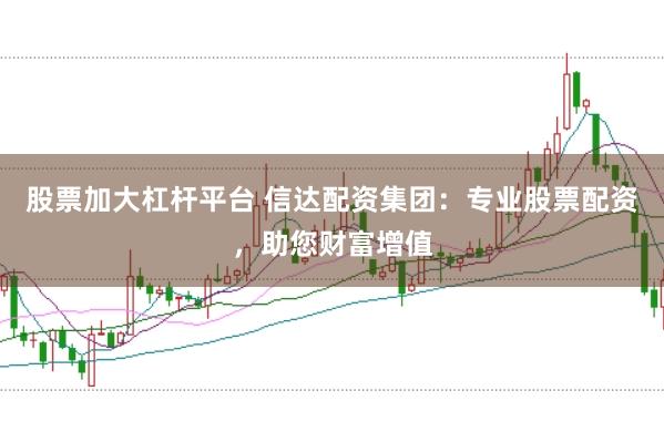 股票加大杠杆平台 信达配资集团：专业股票配资，助您财富增值