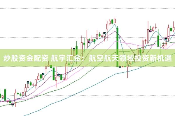 炒股资金配资 航宇汇金：航空航天领域投资新机遇