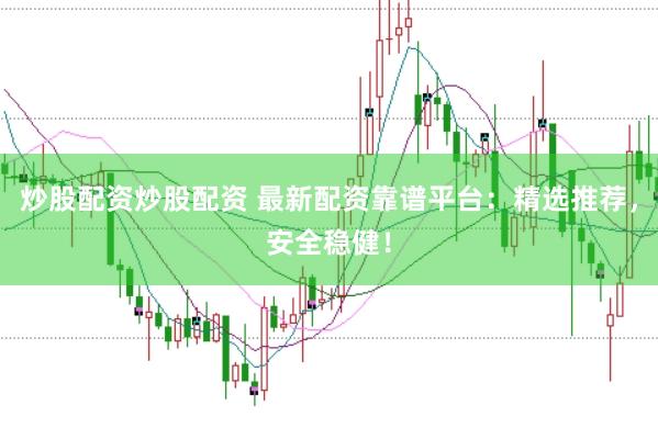 炒股配资炒股配资 最新配资靠谱平台：精选推荐，安全稳健！