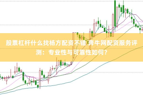 股票杠杆什么找杨方配资不错 奔牛网配资服务评测：专业性与可靠性如何？
