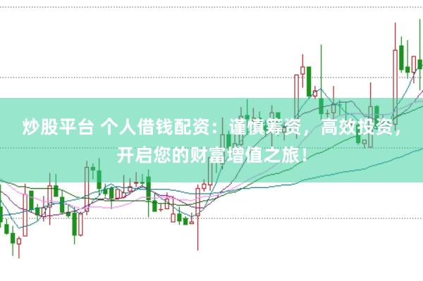 炒股平台 个人借钱配资：谨慎筹资，高效投资，开启您的财富增值之旅！