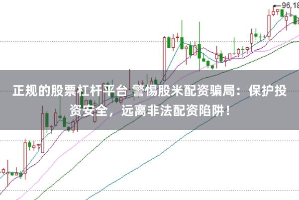 正规的股票杠杆平台 警惕股米配资骗局：保护投资安全，远离非法配资陷阱！