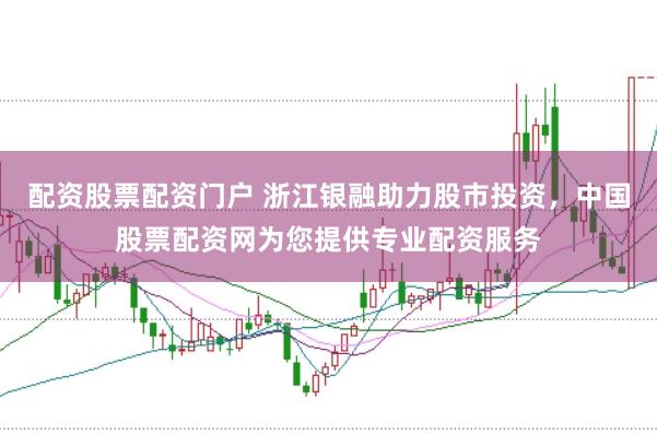 配资股票配资门户 浙江银融助力股市投资，中国股票配资网为您提供专业配资服务