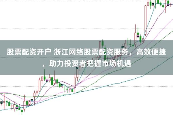 股票配资开户 浙江网络股票配资服务，高效便捷，助力投资者把握市场机遇