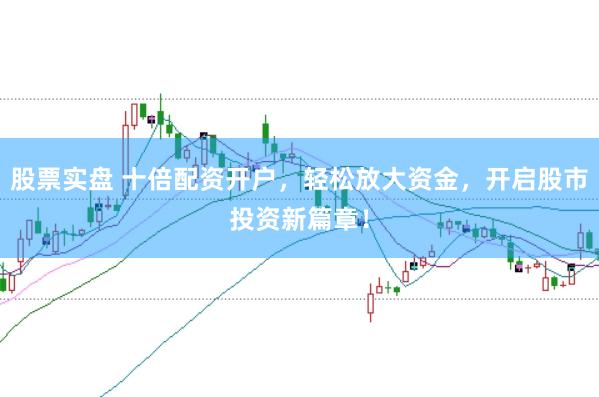 股票实盘 十倍配资开户，轻松放大资金，开启股市投资新篇章！