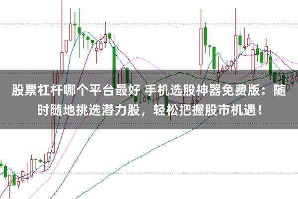 股票杠杆哪个平台最好 手机选股神器免费版：随时随地挑选潜力股，轻松把握股市机遇！
