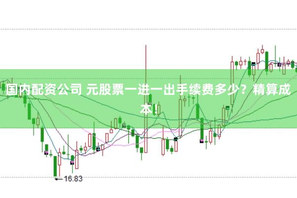 国内配资公司 元股票一进一出手续费多少？精算成本！