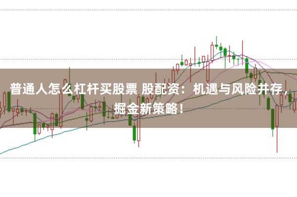 普通人怎么杠杆买股票 股配资：机遇与风险并存，掘金新策略！